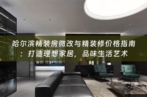 哈尔滨精装房微改与精装修价格指南：打造理想家居，品味生活艺术