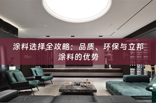 涂料选择全攻略：品质、环保与立邦涂料的优势