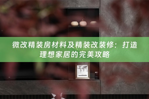 微改精装房材料及精装改装修：打造理想家居的完美攻略