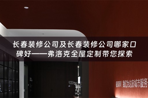 长春装修公司及长春装修公司哪家口碑好——弗洛克带您探索