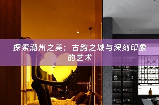 探索潮州之美：古韵之城与深刻印象的艺术