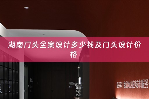 湖南门头全案设计多少钱及门头设计价格 