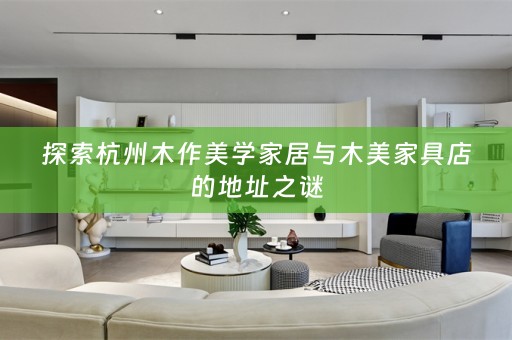 探索杭州木作美学家居与木美家具店的地址之谜