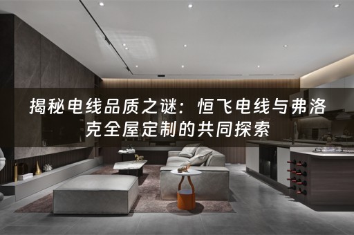 揭秘电线品质之谜：恒飞电线与弗洛克的共同探索
