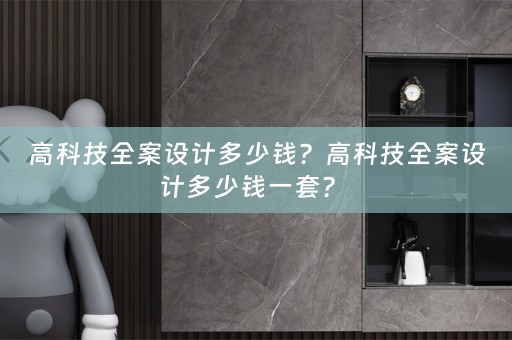 高科技全案设计多少钱？高科技全案设计多少钱一套？ 