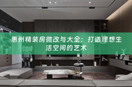 惠州精装房微改与大全：打造理想生活空间的艺术