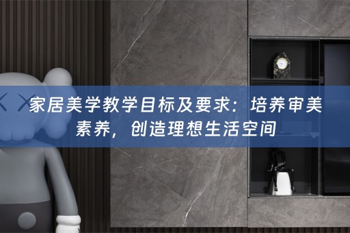 家居美学教学目标及要求：培养审美素养，创造理想生活空间