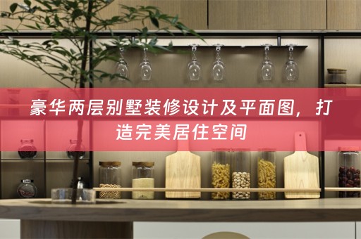 豪华两层别墅装修设计及平面图，打造完美居住空间