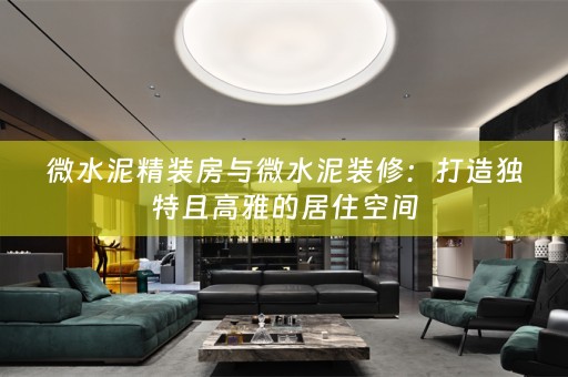 微水泥精装房与微水泥装修：打造独特且高雅的居住空间