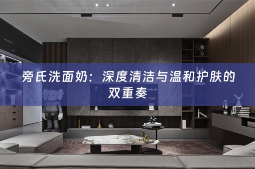 旁氏洗面奶：深度清洁与温和护肤的双重奏
