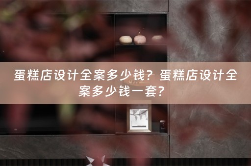 蛋糕店设计全案多少钱？蛋糕店设计全案多少钱一套？ 