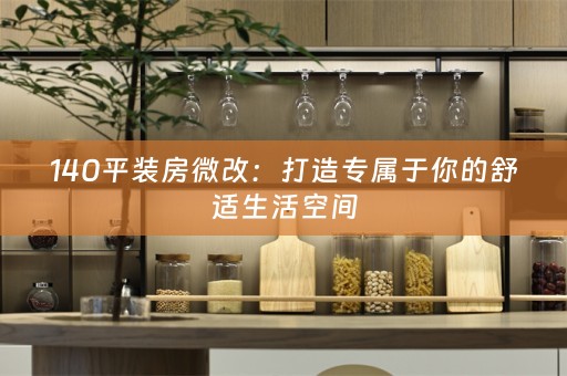 140平装房微改：打造专属于你的舒适生活空间