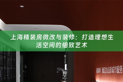 上海精装房微改与装修：打造理想生活空间的细致艺术