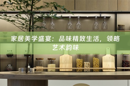家居美学盛宴：品味精致生活，领略艺术韵味