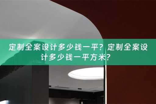 定制全案设计多少钱一平？定制全案设计多少钱一平方米？ 