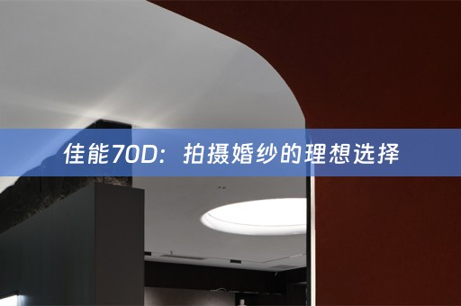 佳能70D：拍摄婚纱的理想选择