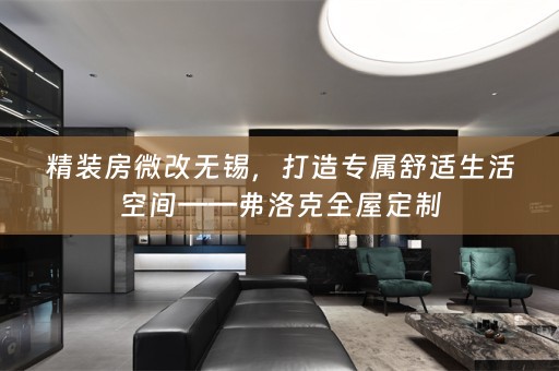 精装房微改无锡，打造专属舒适生活空间——弗洛克