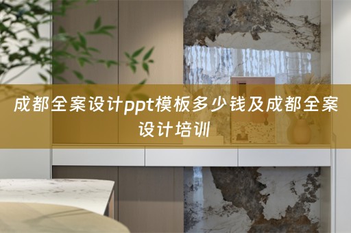 成都全案设计ppt模板多少钱及成都全案设计培训 