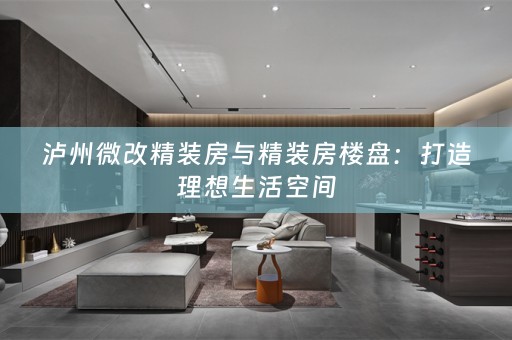 泸州微改精装房与精装房楼盘：打造理想生活空间