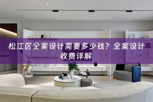 松江区全案设计需要多少钱？全案设计收费详解 