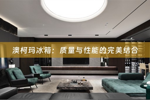 澳柯玛冰箱：质量与性能的完美结合