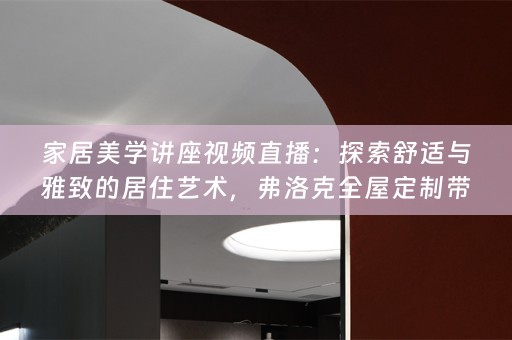 家居美学讲座视频直播：探索舒适与雅致的居住艺术，弗洛克带您领略家之韵味