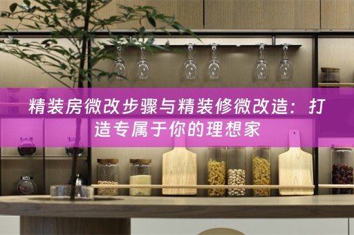 精装房微改步骤与精装修微改造：打造专属于你的理想家