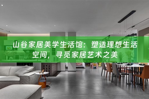 山谷家居美学生活馆：塑造理想生活空间，寻觅家居艺术之美