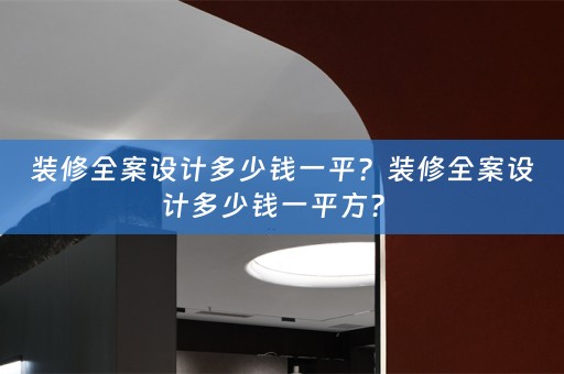 装修全案设计多少钱一平？装修全案设计多少钱一平方？ 