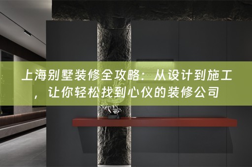 上海别墅装修全攻略：从设计到施工，让你轻松找到心仪的装修公司
