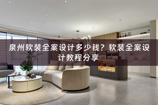 泉州软装全案设计多少钱？软装全案设计教程分享 