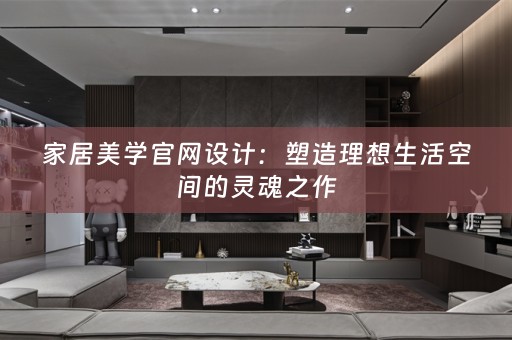 家居美学官网设计：塑造理想生活空间的灵魂之作