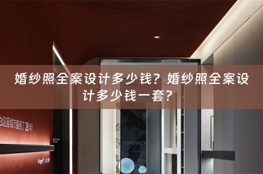 婚纱照全案设计多少钱？婚纱照全案设计多少钱一套？ 