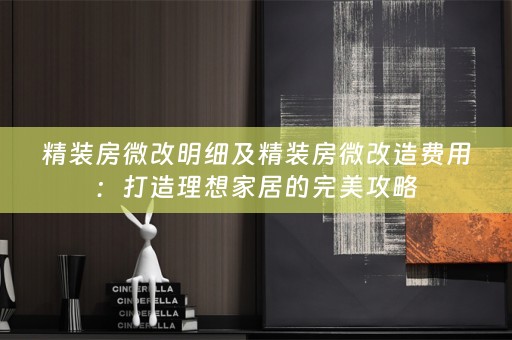 精装房微改明细及精装房微改造费用：打造理想家居的完美攻略