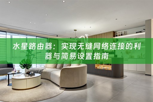 水星路由器：实现无缝网络连接的利器与简易设置指南