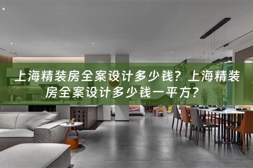 上海精装房全案设计多少钱？上海精装房全案设计多少钱一平方？ 