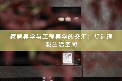 家居美学与工程美学的交汇：打造理想生活空间