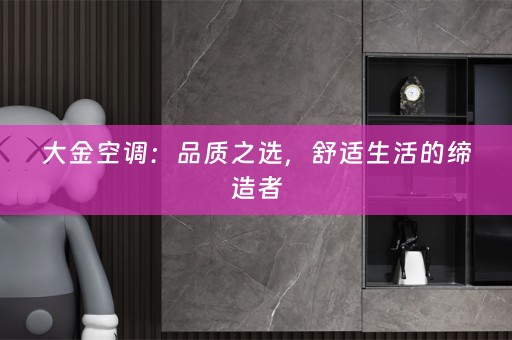 大金空调：品质之选，舒适生活的缔造者