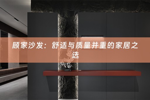 顾家沙发：舒适与质量并重的家居之选