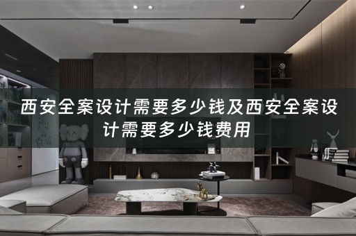 西安全案设计需要多少钱及西安全案设计需要多少钱费用 
