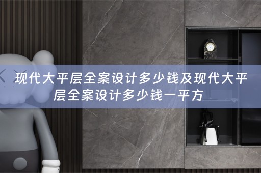 现代大平层全案设计多少钱及现代大平层全案设计多少钱一平方 