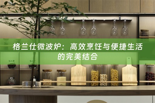 格兰仕微波炉：高效烹饪与便捷生活的完美结合