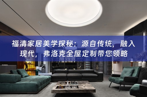 福清家居美学探秘：源自传统，融入现代，弗洛克带您领略
