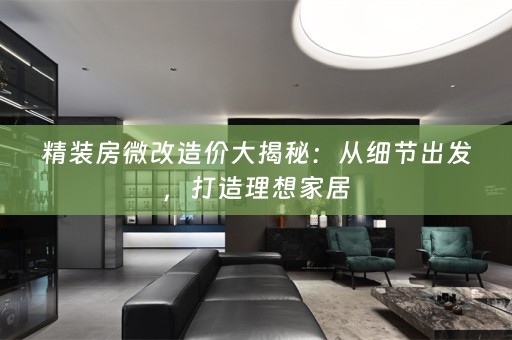 精装房微改造价大揭秘：从细节出发，打造理想家居