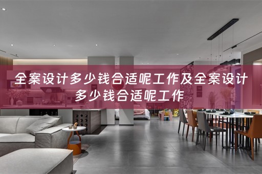 全案设计多少钱合适呢工作及全案设计多少钱合适呢工作 