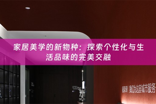 家居美学的新物种：探索个性化与生活品味的完美交融