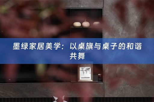 墨绿家居美学：以桌旗与桌子的和谐共舞