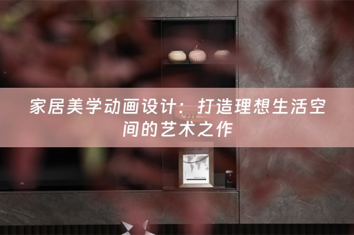 家居美学动画设计：打造理想生活空间的艺术之作