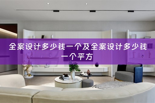 全案设计多少钱一个及全案设计多少钱一个平方 