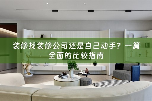 装修找装修公司还是自己动手？一篇全面的比较指南